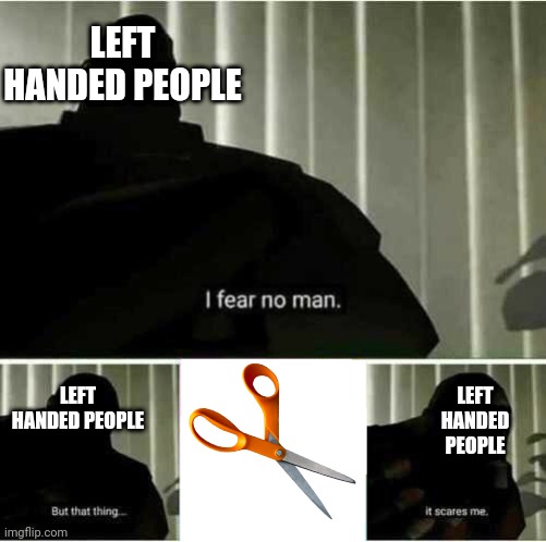 As a lefty I relate to this | LEFT HANDED PEOPLE; LEFT HANDED PEOPLE; LEFT HANDED PEOPLE | image tagged in i fear no man,fun,oh wow are you actually reading these tags,memes,stop reading the tags | made w/ Imgflip meme maker