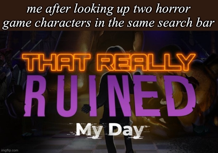 DO NOT look up bonnie and foxy without safe search | me after looking up two horror game characters in the same search bar | image tagged in that really ruined my day | made w/ Imgflip meme maker