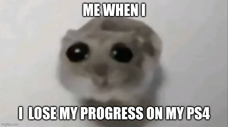 Sad Hamster | ME WHEN I; I  LOSE MY PROGRESS ON MY PS4 | image tagged in sad hamster | made w/ Imgflip meme maker