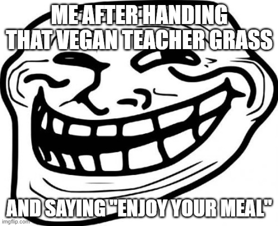 Troll Face | ME AFTER HANDING THAT VEGAN TEACHER GRASS; AND SAYING "ENJOY YOUR MEAL" | image tagged in memes,troll face | made w/ Imgflip meme maker