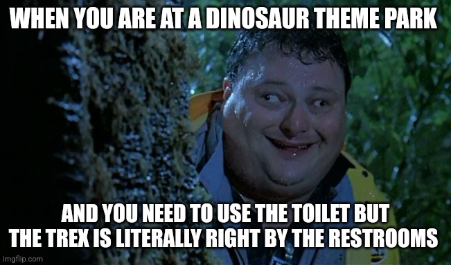 I don't trust that Trex | WHEN YOU ARE AT A DINOSAUR THEME PARK; AND YOU NEED TO USE THE TOILET BUT THE TREX IS LITERALLY RIGHT BY THE RESTROOMS | image tagged in after jurassic park,jurassic park,jpfan102504 | made w/ Imgflip meme maker