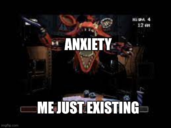 POV: Anxiety | ANXIETY; ME JUST EXISTING | image tagged in fnaf 2 foxy | made w/ Imgflip meme maker