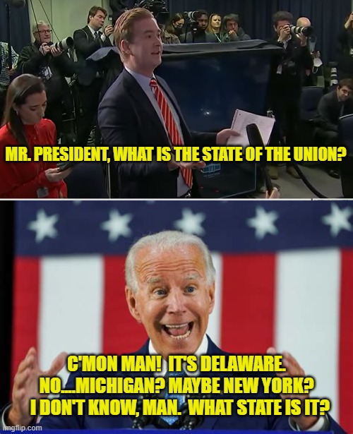 What's the State of the Union? | MR. PRESIDENT, WHAT IS THE STATE OF THE UNION? C'MON MAN!  IT'S DELAWARE.  
NO....MICHIGAN? MAYBE NEW YORK?  
I DON'T KNOW, MAN.  WHAT STATE IS IT? | image tagged in doocy what were you thinking,biden speaks,state of the union,dementia,biden,c'mon man | made w/ Imgflip meme maker