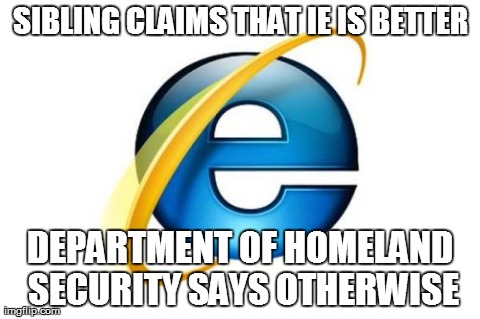 Internet Explorer | SIBLING CLAIMS THAT IE IS BETTER DEPARTMENT OF HOMELAND SECURITY SAYS OTHERWISE | image tagged in memes,internet explorer | made w/ Imgflip meme maker
