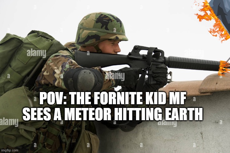 lol | POV: THE FORNITE KID MF SEES A METEOR HITTING EARTH | image tagged in soldier aiming his colt m16a2 | made w/ Imgflip meme maker