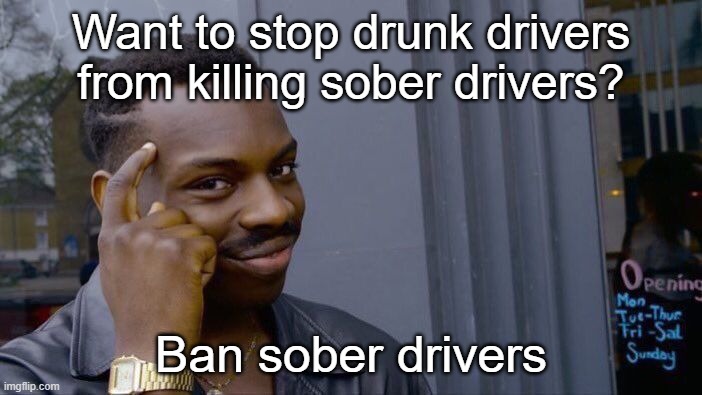 "Gun Control" simplified | Want to stop drunk drivers from killing sober drivers? Ban sober drivers | image tagged in memes,roll safe think about it | made w/ Imgflip meme maker