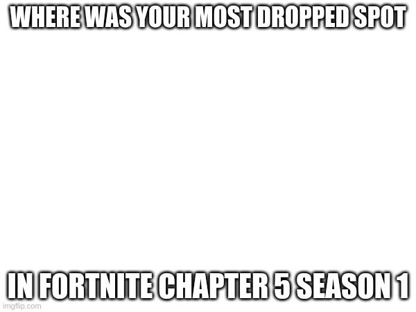 WHERE WAS YOUR MOST DROPPED SPOT; IN FORTNITE CHAPTER 5 SEASON 1 | image tagged in question | made w/ Imgflip meme maker