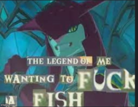 The legend of me wanting to f*ck a fish | image tagged in the legend of me wanting to f ck a fish | made w/ Imgflip meme maker