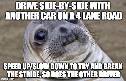 Awkward Moment Sealion | DRIVE SIDE-BY-SIDE WITH ANOTHER CAR ON A 4 LANE ROAD SPEED UP/SLOW DOWN TO TRY AND BREAK THE STRIDE, SO DOES THE OTHER DRIVER | image tagged in memes,awkward moment sealion,AdviceAnimals | made w/ Imgflip meme maker