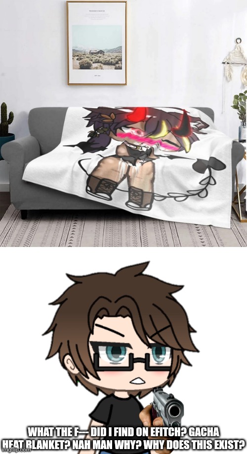 Male Cara has found a Gacha Heat blanket on eFitch. But he complains about it existing. | WHAT THE F--- DID I FIND ON EFITCH? GACHA HEAT BLANKET? NAH MAN WHY? WHY DOES THIS EXIST? | image tagged in wtf,pop up school 2,pus2,male cara,efitch,gacha heat | made w/ Imgflip meme maker