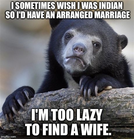 Confession Bear Meme | I SOMETIMES WISH I WAS INDIAN SO I'D HAVE AN ARRANGED MARRIAGE I'M TOO LAZY TO FIND A WIFE. | image tagged in memes,confession bear,AdviceAnimals | made w/ Imgflip meme maker