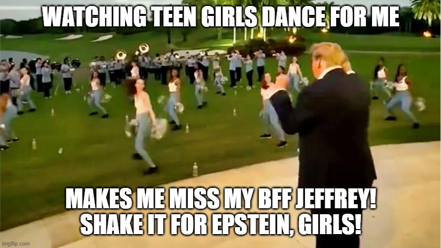 Trump watching teen cheerleaders | WATCHING TEEN GIRLS DANCE FOR ME; MAKES ME MISS MY BFF JEFFREY! SHAKE IT FOR EPSTEIN, GIRLS! | image tagged in trump watching teen cheerleaders | made w/ Imgflip meme maker