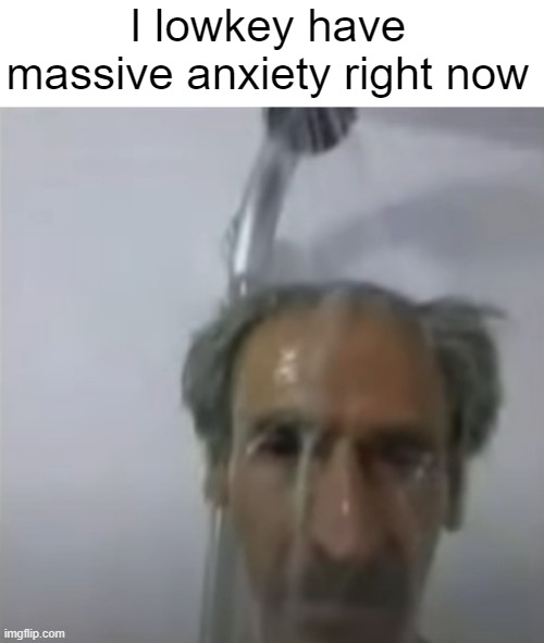 Old Man Slime Shower | I lowkey have massive anxiety right now | image tagged in old man slime shower | made w/ Imgflip meme maker