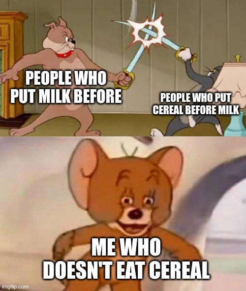 CeReAl | PEOPLE WHO PUT MILK BEFORE; PEOPLE WHO PUT CEREAL BEFORE MILK; ME WHO DOESN'T EAT CEREAL | image tagged in tom and jerry swordfight | made w/ Imgflip meme maker