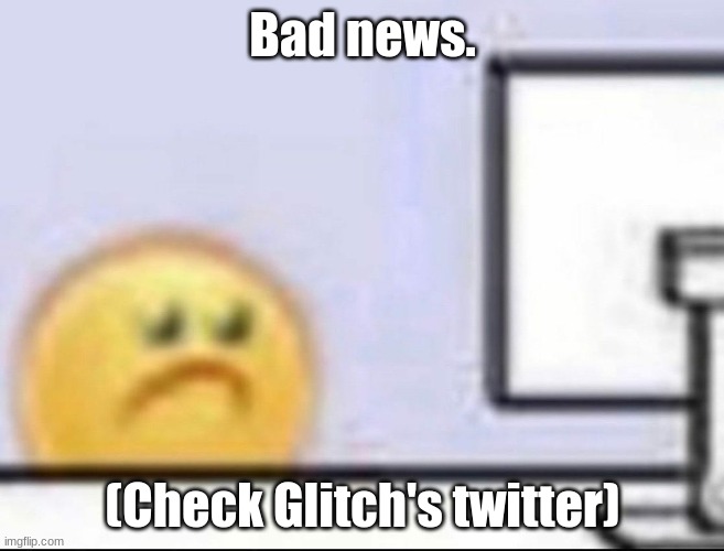 Episode 8 is being delayed. (Check G.P's twitter) | Bad news. (Check Glitch's twitter) | image tagged in zad | made w/ Imgflip meme maker