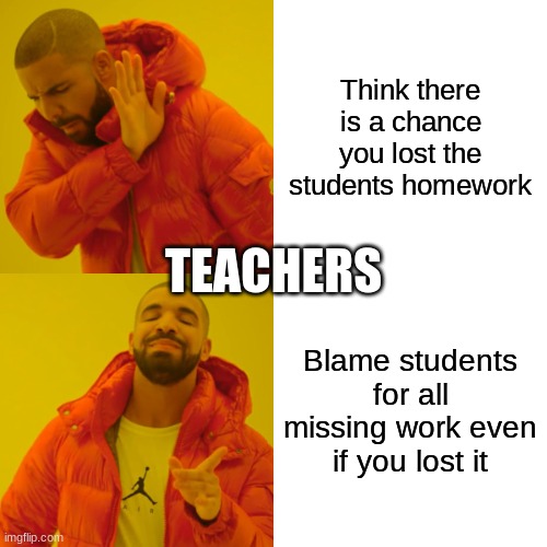 Teachers be like | Think there is a chance you lost the students homework; TEACHERS; Blame students for all missing work even if you lost it | image tagged in memes,drake hotline bling | made w/ Imgflip meme maker