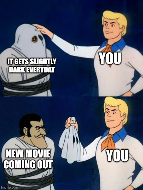Scooby doo mask reveal | YOU IT GETS SLIGHTLY DARK EVERYDAY NEW MOVIE COMING OUT YOU | image tagged in scooby doo mask reveal | made w/ Imgflip meme maker