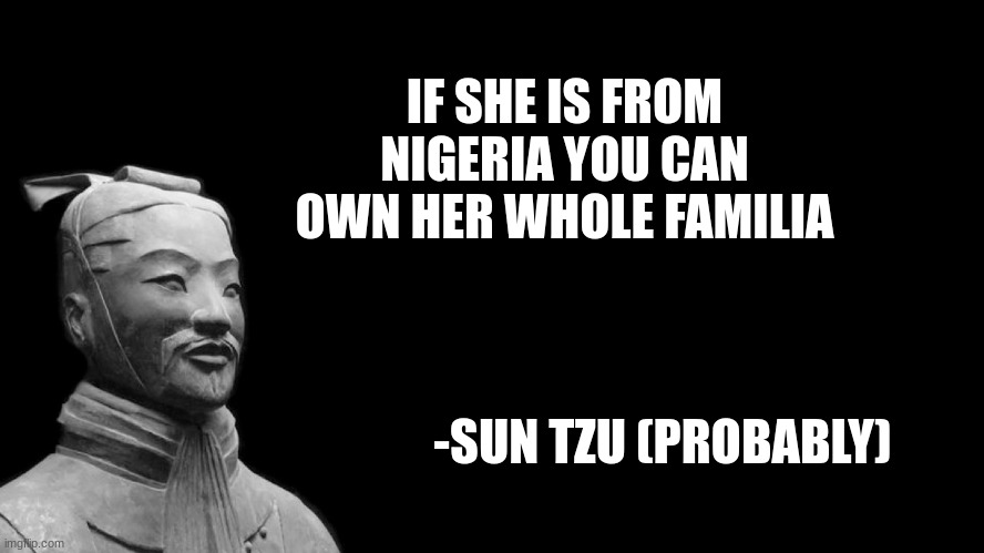 hehe | IF SHE IS FROM NIGERIA YOU CAN OWN HER WHOLE FAMILIA; -SUN TZU (PROBABLY) | image tagged in sun tzu | made w/ Imgflip meme maker
