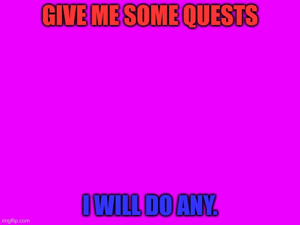 Plz! | GIVE ME SOME QUESTS; I WILL DO ANY. | made w/ Imgflip meme maker