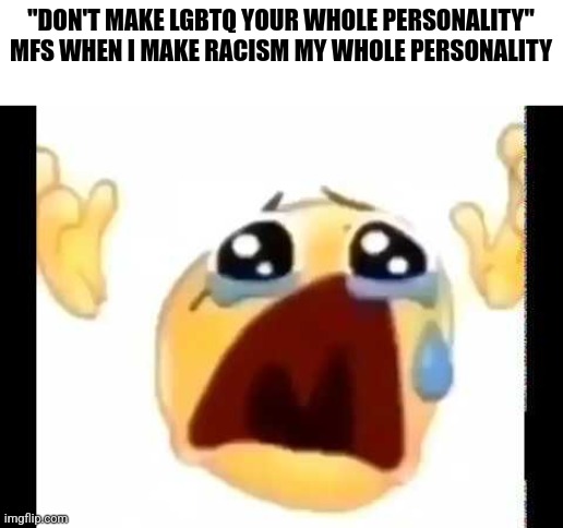 cursed crying emoji | "DON'T MAKE LGBTQ YOUR WHOLE PERSONALITY" MFS WHEN I MAKE RACISM MY WHOLE PERSONALITY | image tagged in cursed crying emoji | made w/ Imgflip meme maker