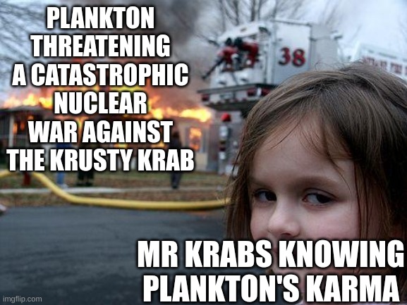 Disaster Girl | PLANKTON THREATENING A CATASTROPHIC NUCLEAR WAR AGAINST THE KRUSTY KRAB; MR KRABS KNOWING PLANKTON'S KARMA | image tagged in memes,disaster girl | made w/ Imgflip meme maker