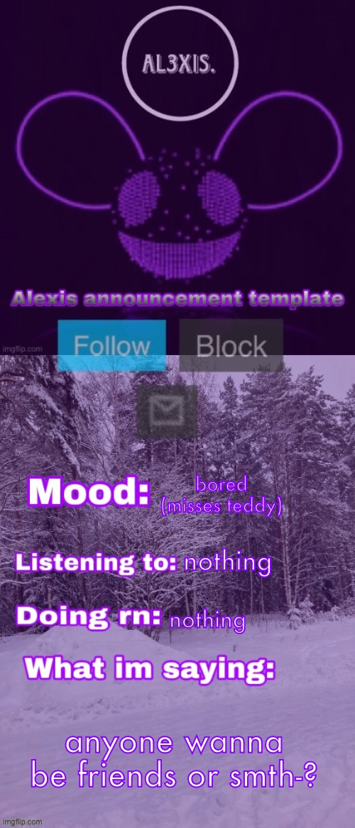 Alexis announcement template (credits to Rose-Lalonde) | bored (misses teddy); nothing; nothing; anyone wanna be friends or smth-? | image tagged in alexis announcement template credits to rose-lalonde | made w/ Imgflip meme maker