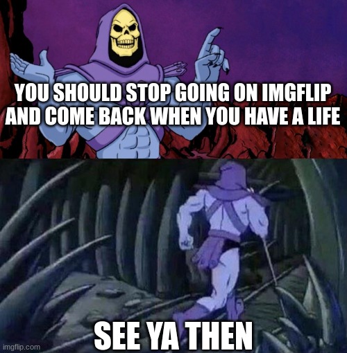 If you have a life ignore this | YOU SHOULD STOP GOING ON IMGFLIP AND COME BACK WHEN YOU HAVE A LIFE; SEE YA THEN | image tagged in he man skeleton advices | made w/ Imgflip meme maker
