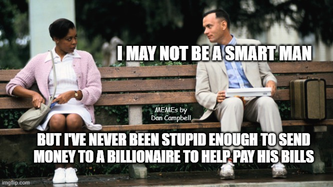 Forest Gump | I MAY NOT BE A SMART MAN; MEMEs by Dan Campbell; BUT I'VE NEVER BEEN STUPID ENOUGH TO SEND MONEY TO A BILLIONAIRE TO HELP PAY HIS BILLS | image tagged in forest gump | made w/ Imgflip meme maker