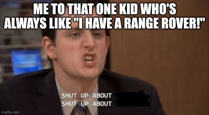 No one cares | ME TO THAT ONE KID WHO'S ALWAYS LIKE "I HAVE A RANGE ROVER!" | image tagged in shut up about,literally | made w/ Imgflip meme maker