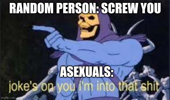 Jokes on you im into that shit | RANDOM PERSON: SCREW YOU; ASEXUALS: | image tagged in jokes on you im into that shit | made w/ Imgflip meme maker
