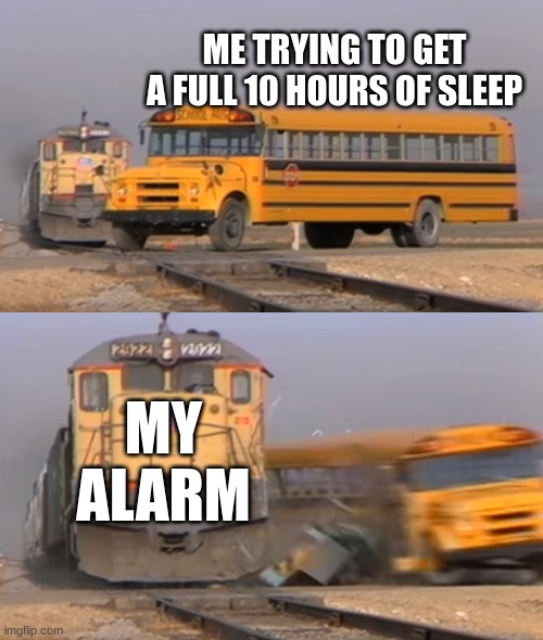 MY morning | ME TRYING TO GET A FULL 10 HOURS OF SLEEP; MY ALARM | image tagged in a train hitting a school bus | made w/ Imgflip meme maker