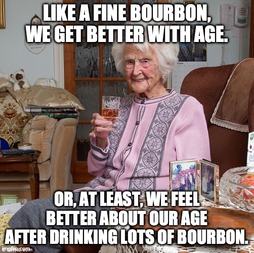 Bourbon Betty | LIKE A FINE BOURBON, WE GET BETTER WITH AGE. OR, AT LEAST, WE FEEL BETTER ABOUT OUR AGE AFTER DRINKING LOTS OF BOURBON. | image tagged in whiskey grandma,bourbon,drunk,drinking,young | made w/ Imgflip meme maker