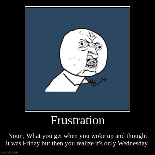 Frustration | Frustration | Noun; What you get when you woke up and thought it was Friday but then you realize it's only Wednesday. | image tagged in funny,demotivationals | made w/ Imgflip demotivational maker