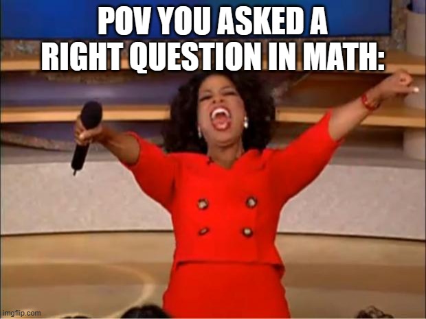 Oprah You Get A Meme | POV YOU ASKED A RIGHT QUESTION IN MATH: | image tagged in memes,oprah you get a | made w/ Imgflip meme maker