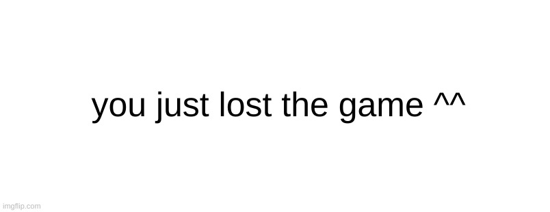 you just lost the game ^^ | made w/ Imgflip meme maker