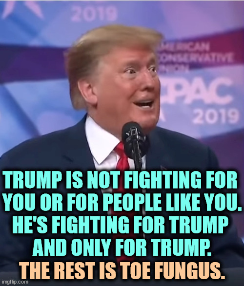 See the 2019 in the picture? He's a lot worse now. | TRUMP IS NOT FIGHTING FOR 
YOU OR FOR PEOPLE LIKE YOU.
HE'S FIGHTING FOR TRUMP 
AND ONLY FOR TRUMP. THE REST IS TOE FUNGUS. | image tagged in trump dilated and desperate,trump,fighter,selfish,malignant narcissist | made w/ Imgflip meme maker