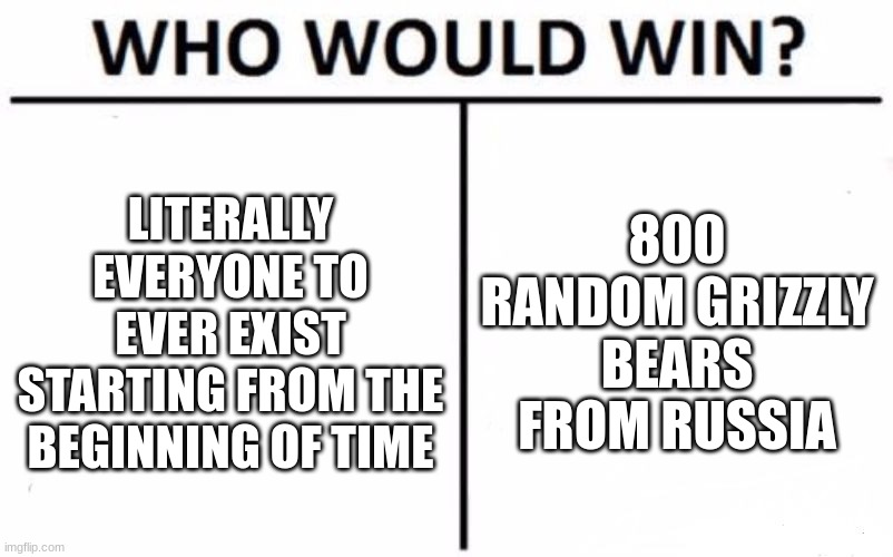 Who would win? | LITERALLY EVERYONE TO EVER EXIST STARTING FROM THE BEGINNING OF TIME; 800 RANDOM GRIZZLY BEARS FROM RUSSIA | image tagged in memes,who would win | made w/ Imgflip meme maker