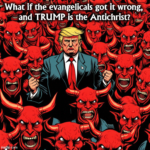 This fits the facts better. | What if the evangelicals got it wrong, 
and TRUMP is the Antichrist? | image tagged in trump,evangelicals,antichrist,evil,devil,satan | made w/ Imgflip meme maker