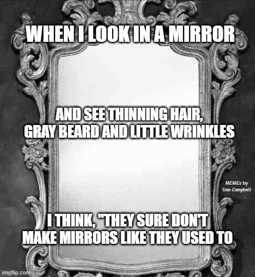 Mirror | WHEN I LOOK IN A MIRROR; AND SEE THINNING HAIR, GRAY BEARD AND LITTLE WRINKLES; MEMEs by Dan Campbell; I THINK, "THEY SURE DON'T MAKE MIRRORS LIKE THEY USED TO | image tagged in mirror | made w/ Imgflip meme maker