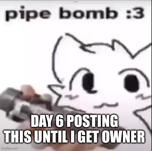 Pipe Bomb | DAY 6 POSTING THIS UNTIL I GET OWNER | image tagged in pipe bomb,heaven become owner | made w/ Imgflip meme maker