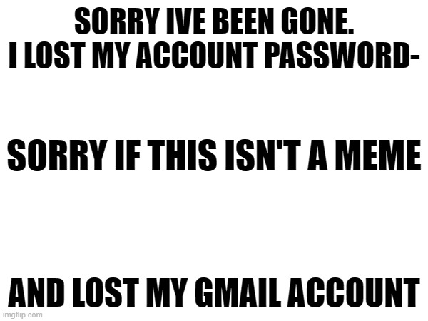 But I'm Back | SORRY IVE BEEN GONE. I LOST MY ACCOUNT PASSWORD-; SORRY IF THIS ISN'T A MEME; AND LOST MY GMAIL ACCOUNT | image tagged in break from the internet | made w/ Imgflip meme maker