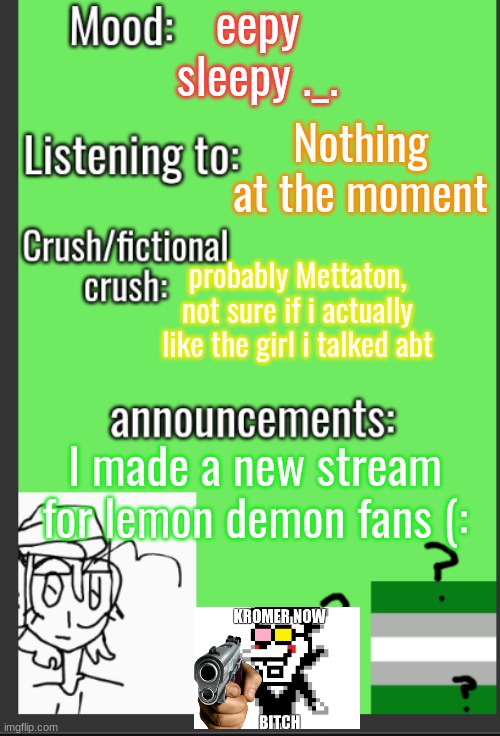 https://imgflip.com/m/Lemon_Demon_Fiends | eepy sleepy ._. Nothing at the moment; probably Mettaton, not sure if i actually like the girl i talked abt; I made a new stream for lemon demon fans (: | image tagged in xvoid's new announcement temp,streams,lgbtq | made w/ Imgflip meme maker