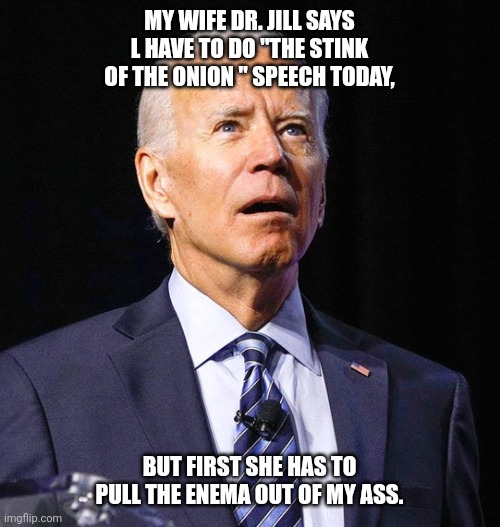 Joe Biden | MY WIFE DR. JILL SAYS L HAVE TO DO "THE STINK OF THE ONION " SPEECH TODAY, BUT FIRST SHE HAS TO PULL THE ENEMA OUT OF MY ASS. | image tagged in joe biden | made w/ Imgflip meme maker