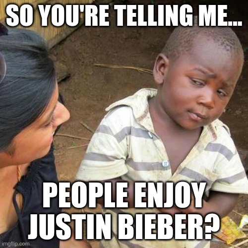 How do people enjoy that crap... | SO YOU'RE TELLING ME... PEOPLE ENJOY JUSTIN BIEBER? | image tagged in memes,third world skeptical kid | made w/ Imgflip meme maker