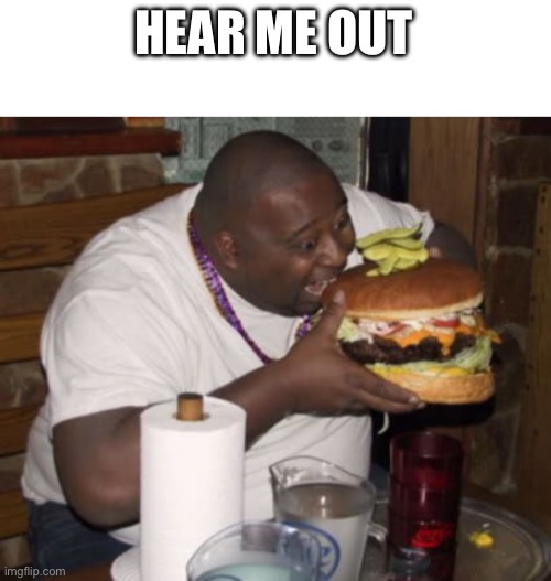 Fat guy eating burger | HEAR ME OUT | image tagged in fat guy eating burger | made w/ Imgflip meme maker