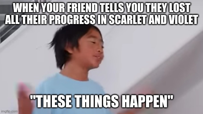 when you lose all your progress in scarlet and violet | WHEN YOUR FRIEND TELLS YOU THEY LOST ALL THEIR PROGRESS IN SCARLET AND VIOLET; "THESE THINGS HAPPEN" | image tagged in these things happen ryan,pokemon,pokemon scarlet and violet,meme,ryan's world | made w/ Imgflip meme maker