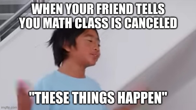when math class gets cancelled | WHEN YOUR FRIEND TELLS YOU MATH CLASS IS CANCELED; "THESE THINGS HAPPEN" | image tagged in these things happen ryan,school,math,math class,meme,ryan's world | made w/ Imgflip meme maker