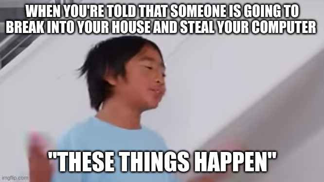 when someone threatens you to steal your gaming PC | WHEN YOU'RE TOLD THAT SOMEONE IS GOING TO BREAK INTO YOUR HOUSE AND STEAL YOUR COMPUTER; "THESE THINGS HAPPEN" | image tagged in these things happen ryan,pc,stealing,meme,ryan's world,pc gaming | made w/ Imgflip meme maker