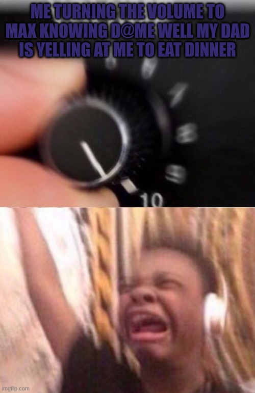 Turn up the volume | ME TURNING THE VOLUME TO MAX KNOWING D@ME WELL MY DAD IS YELLING AT ME TO EAT DINNER | image tagged in turn up the volume | made w/ Imgflip meme maker