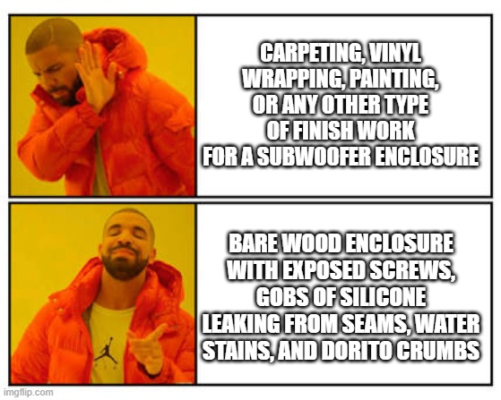 No - Yes | CARPETING, VINYL WRAPPING, PAINTING, OR ANY OTHER TYPE OF FINISH WORK FOR A SUBWOOFER ENCLOSURE; BARE WOOD ENCLOSURE WITH EXPOSED SCREWS, GOBS OF SILICONE LEAKING FROM SEAMS, WATER STAINS, AND DORITO CRUMBS | image tagged in no - yes | made w/ Imgflip meme maker